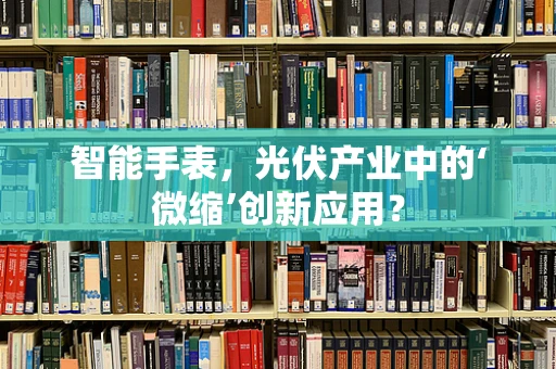 智能手表，光伏产业中的‘微缩’创新应用？