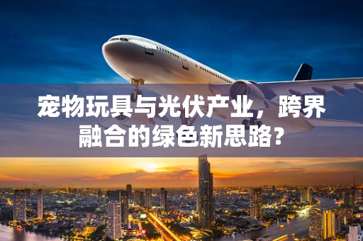 宠物玩具与光伏产业，跨界融合的绿色新思路？
