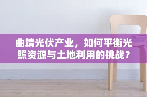 曲靖光伏产业，如何平衡光照资源与土地利用的挑战？