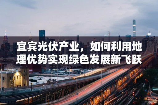 宜宾光伏产业，如何利用地理优势实现绿色发展新飞跃？