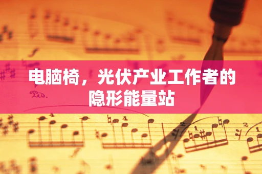 电脑椅，光伏产业工作者的隐形能量站