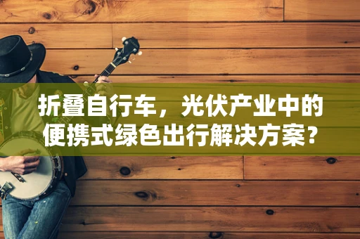 折叠自行车，光伏产业中的便携式绿色出行解决方案？