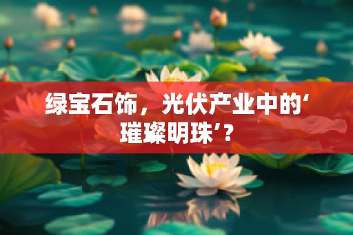 绿宝石饰，光伏产业中的‘璀璨明珠’？