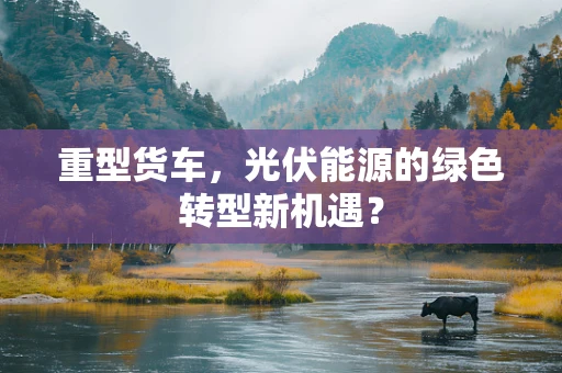 重型货车，光伏能源的绿色转型新机遇？