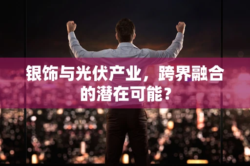 银饰与光伏产业，跨界融合的潜在可能？