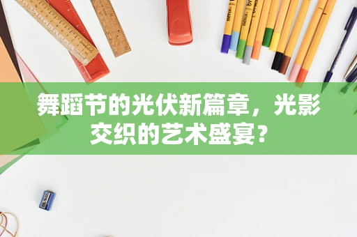 舞蹈节的光伏新篇章，光影交织的艺术盛宴？