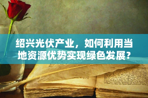绍兴光伏产业，如何利用当地资源优势实现绿色发展？