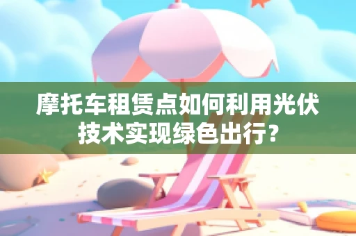 摩托车租赁点如何利用光伏技术实现绿色出行？