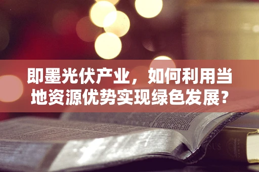 即墨光伏产业，如何利用当地资源优势实现绿色发展？