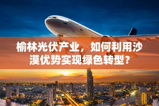 榆林光伏产业，如何利用沙漠优势实现绿色转型？