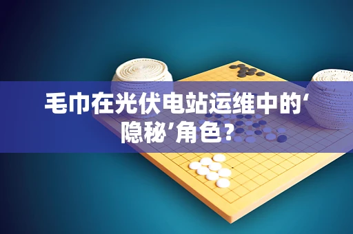 毛巾在光伏电站运维中的‘隐秘’角色？