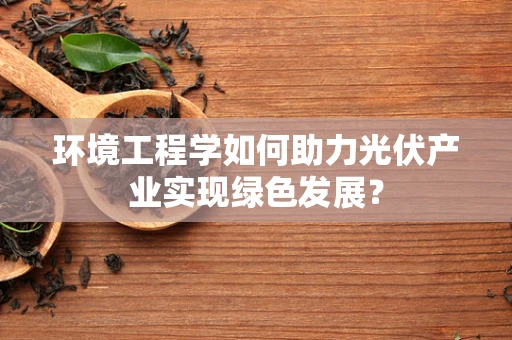 环境工程学如何助力光伏产业实现绿色发展？