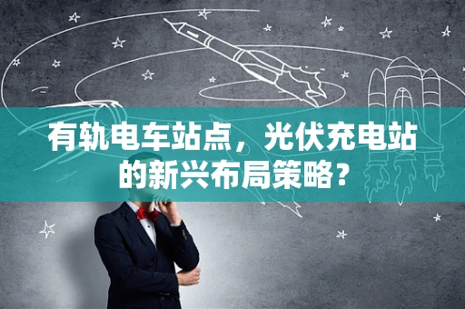 有轨电车站点，光伏充电站的新兴布局策略？