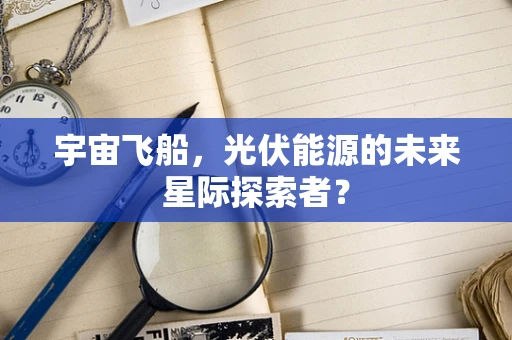 宇宙飞船，光伏能源的未来星际探索者？