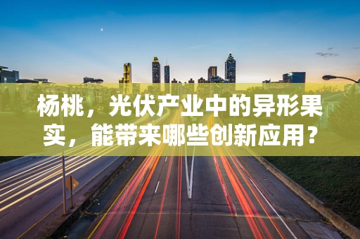 杨桃，光伏产业中的异形果实，能带来哪些创新应用？