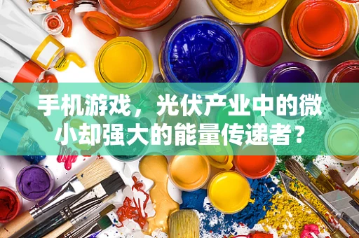 手机游戏，光伏产业中的微小却强大的能量传递者？