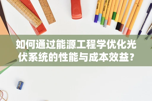 如何通过能源工程学优化光伏系统的性能与成本效益？