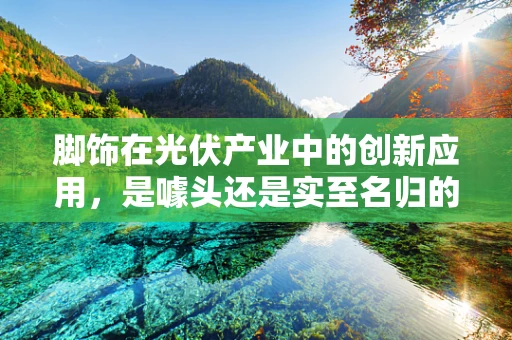 脚饰在光伏产业中的创新应用，是噱头还是实至名归的革新？