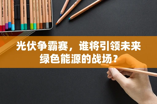 光伏争霸赛，谁将引领未来绿色能源的战场？