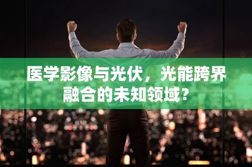 医学影像与光伏，光能跨界融合的未知领域？