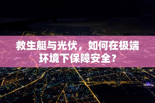 救生艇与光伏，如何在极端环境下保障安全？