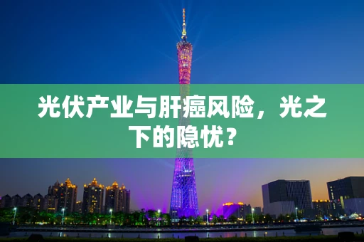 光伏产业与肝癌风险，光之下的隐忧？