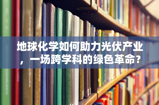 地球化学如何助力光伏产业，一场跨学科的绿色革命？