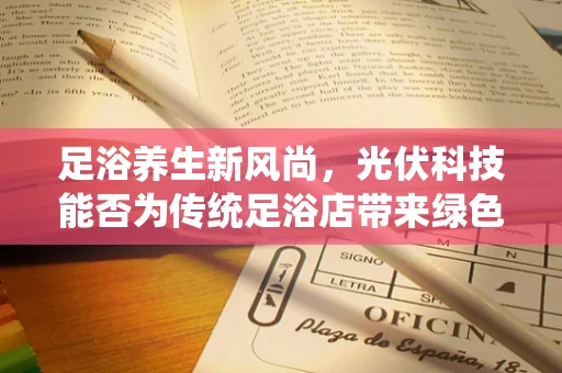 足浴养生新风尚，光伏科技能否为传统足浴店带来绿色转型？