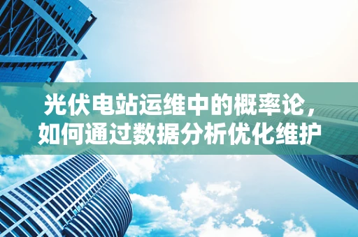 光伏电站运维中的概率论，如何通过数据分析优化维护策略？