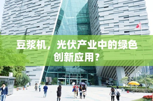 豆浆机，光伏产业中的绿色创新应用？