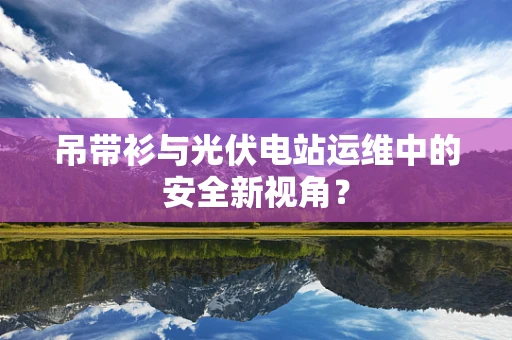吊带衫与光伏电站运维中的安全新视角？
