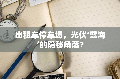 出租车停车场，光伏‘蓝海’的隐秘角落？