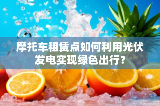 摩托车租赁点如何利用光伏发电实现绿色出行？