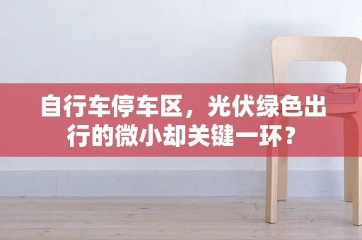 自行车停车区，光伏绿色出行的微小却关键一环？