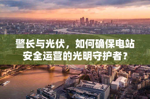 警长与光伏，如何确保电站安全运营的光明守护者？