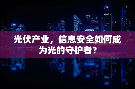 光伏产业，信息安全如何成为光的守护者？