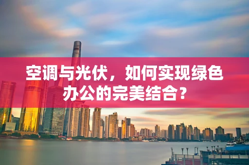 空调与光伏，如何实现绿色办公的完美结合？