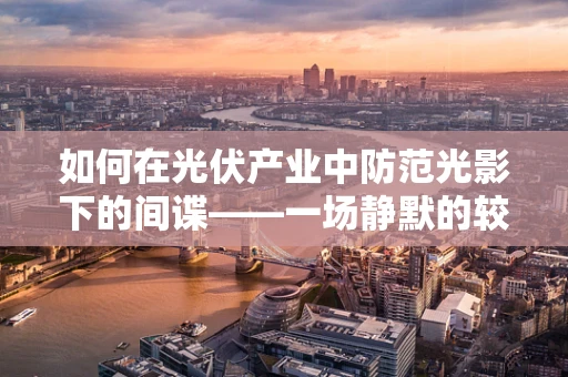 如何在光伏产业中防范光影下的间谍——一场静默的较量？