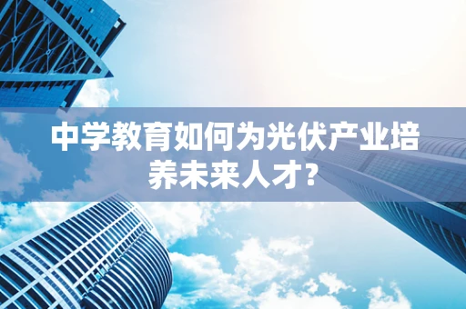 中学教育如何为光伏产业培养未来人才？