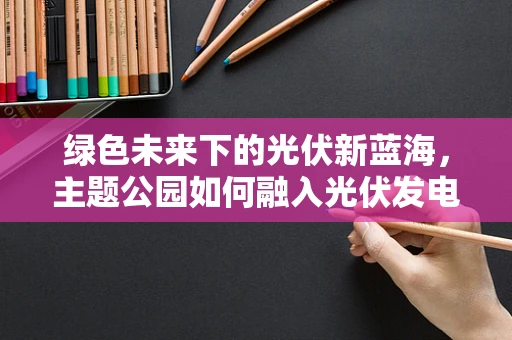 绿色未来下的光伏新蓝海，主题公园如何融入光伏发电？