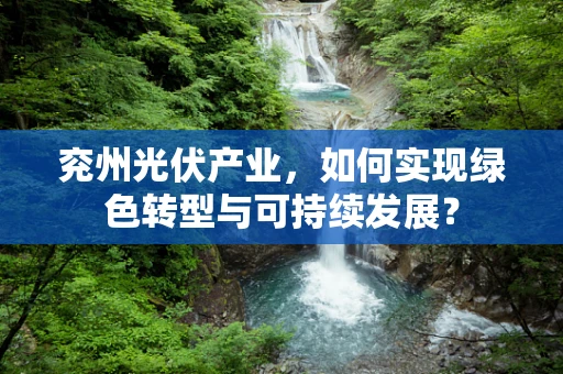 兖州光伏产业，如何实现绿色转型与可持续发展？