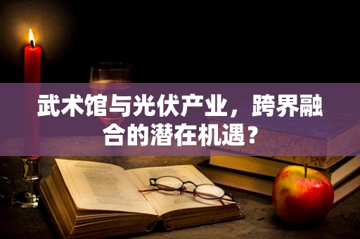 武术馆与光伏产业，跨界融合的潜在机遇？