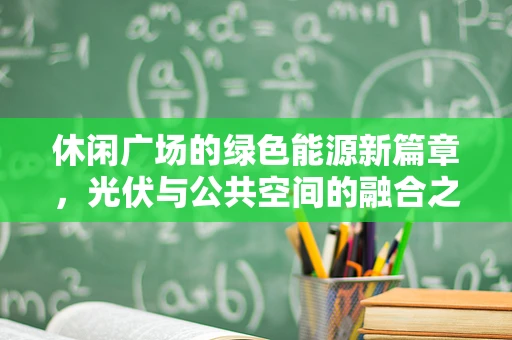 休闲广场的绿色能源新篇章，光伏与公共空间的融合之道？
