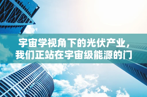 宇宙学视角下的光伏产业，我们正站在宇宙级能源的门槛上？