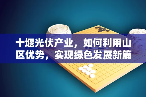 十堰光伏产业，如何利用山区优势，实现绿色发展新篇章？