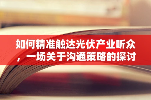 如何精准触达光伏产业听众，一场关于沟通策略的探讨