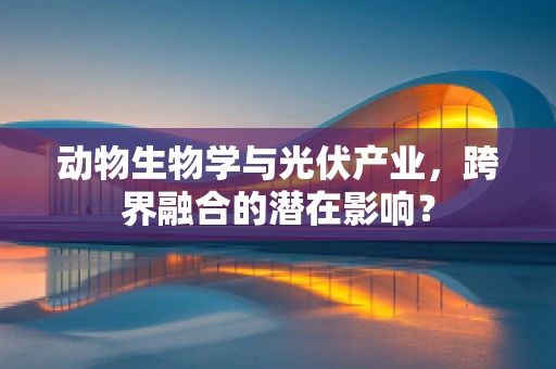 动物生物学与光伏产业，跨界融合的潜在影响？