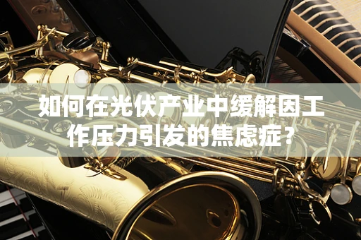 如何在光伏产业中缓解因工作压力引发的焦虑症？