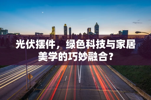 光伏摆件，绿色科技与家居美学的巧妙融合？