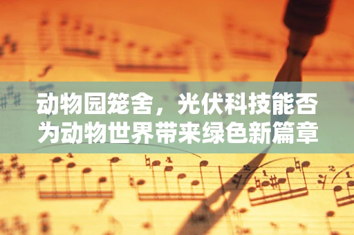 动物园笼舍，光伏科技能否为动物世界带来绿色新篇章？